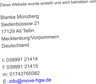Diese Website wurde erstellt und wird betrieben von  Blanka Mnzberg Siedenbssow 21 17129 Alt Tellin Mecklenburg/Vorpommern Deutschland  t: 039991 21414 f: 039991 21415 m: 01743765082 E: info@move-hgw.de